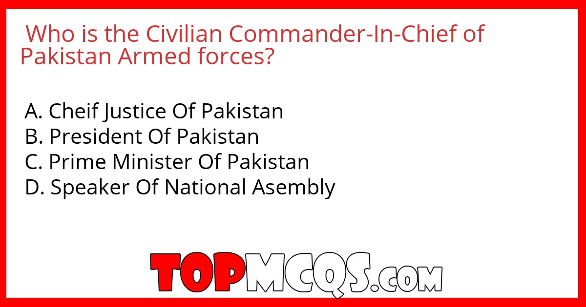 Who is the Civilian Commander-In-Chief of Pakistan Armed forces?