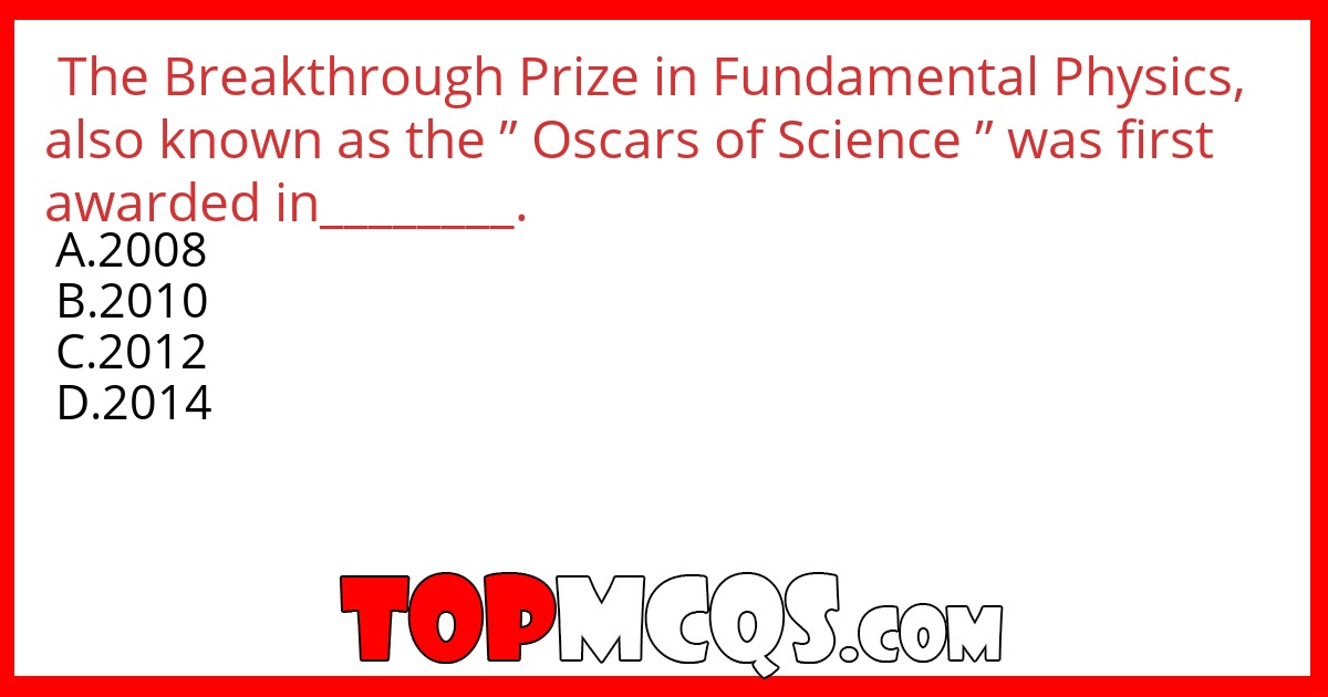 The Breakthrough Prize in Fundamental Physics,  also known as the ” Oscars of Science  ” was first awarded in________.