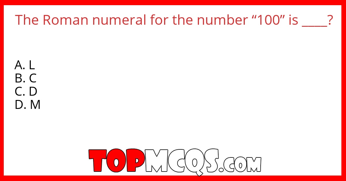 The Roman numeral for the number “100” is ____?