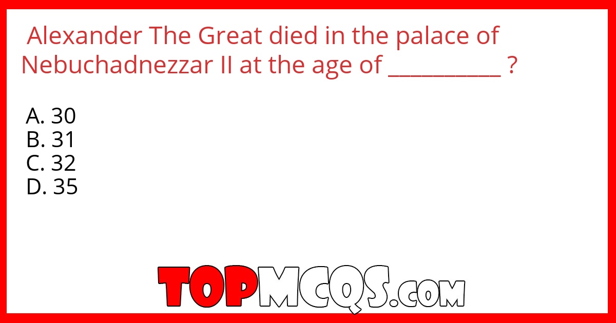 Alexander The Great died in the palace of Nebuchadnezzar II at the age of __________ ?