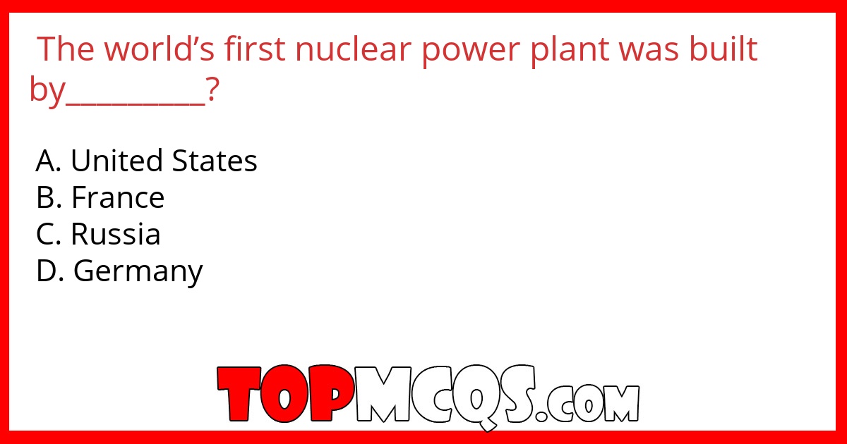 The world’s first nuclear power plant was built by_________?
