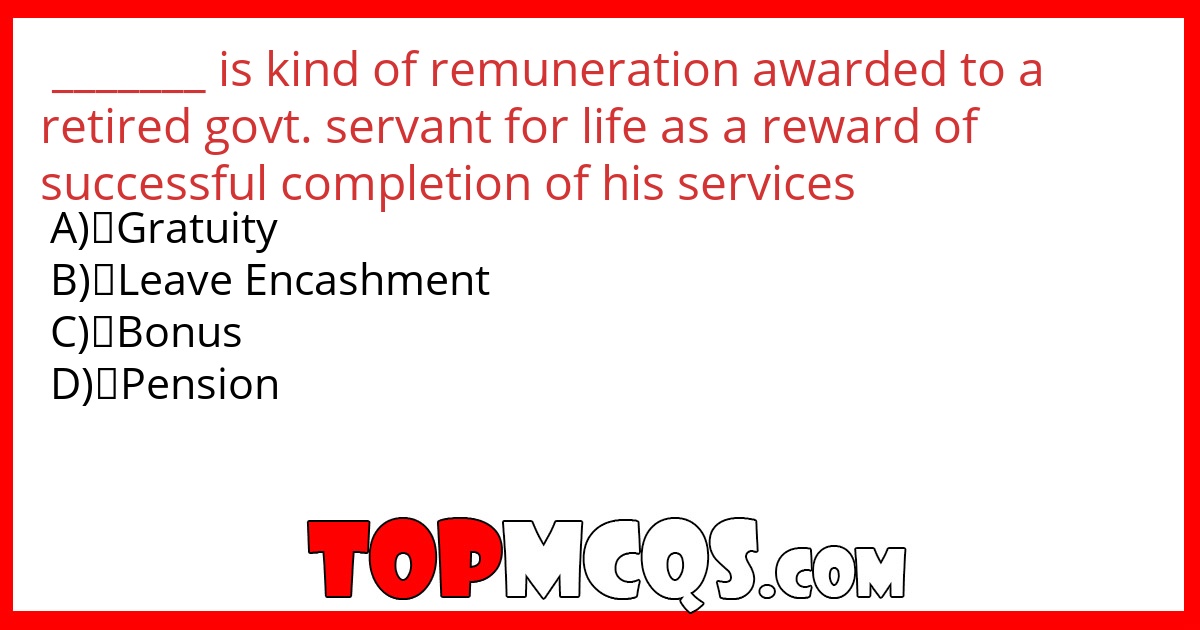 _______ is kind of remuneration awarded to a retired govt. servant for life as a reward of successful completion of his services