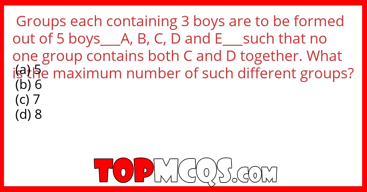 Groups each containing 3 boys are to be formed out of 5 boys___A, B, C, D and E___such that no one group contains both C and D together. What is the maximum number of such different groups?
