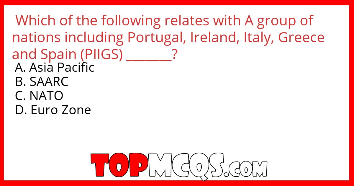 Which of the following relates with A group of nations including Portugal, Ireland, Italy, Greece and Spain (PIIGS) _______?